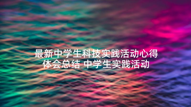 最新中学生科技实践活动心得体会总结 中学生实践活动心得体会(汇总5篇)