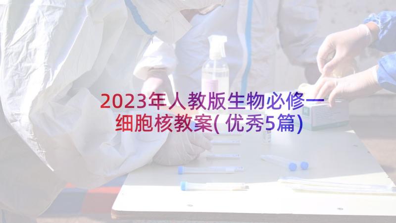 2023年人教版生物必修一细胞核教案(优秀5篇)