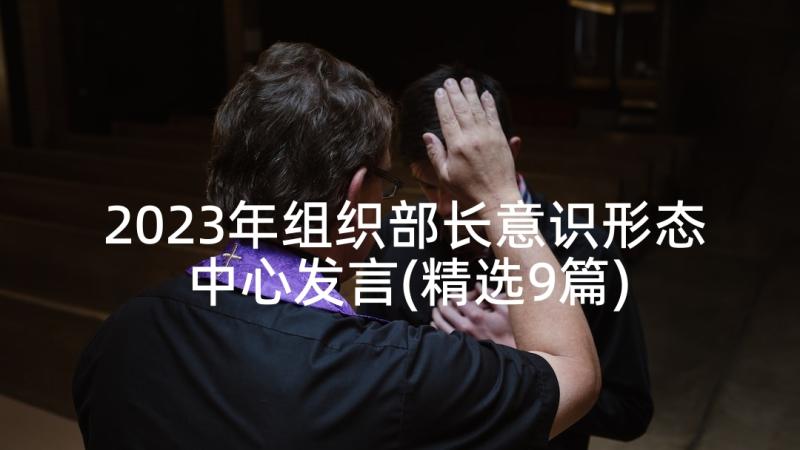 2023年组织部长意识形态中心发言(精选9篇)