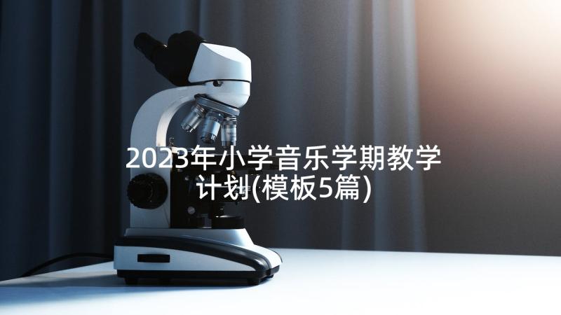 2023年小学音乐学期教学计划(模板5篇)