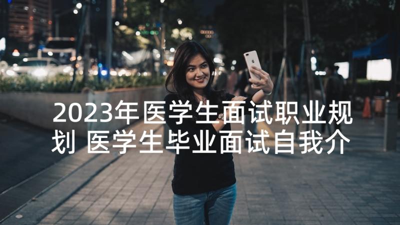 2023年医学生面试职业规划 医学生毕业面试自我介绍(优秀5篇)