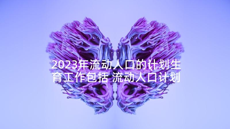 2023年流动人口的计划生育工作包括 流动人口计划生育工作心得体会(精选5篇)