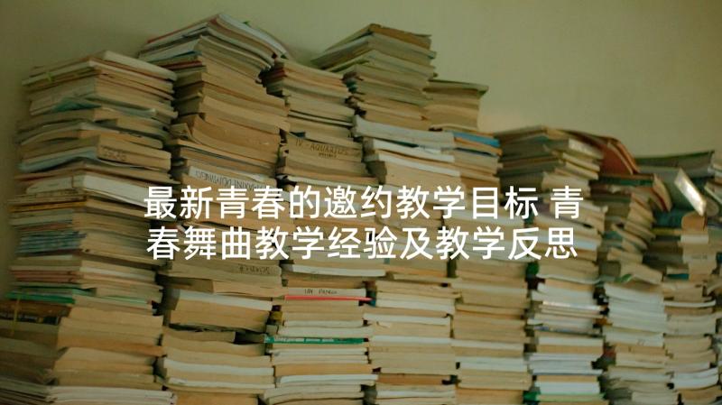 最新青春的邀约教学目标 青春舞曲教学经验及教学反思(精选5篇)