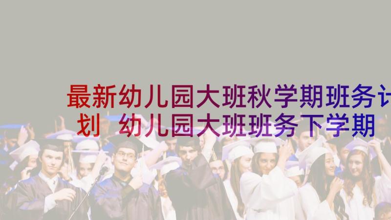 最新幼儿园大班秋学期班务计划 幼儿园大班班务下学期计划(优质10篇)