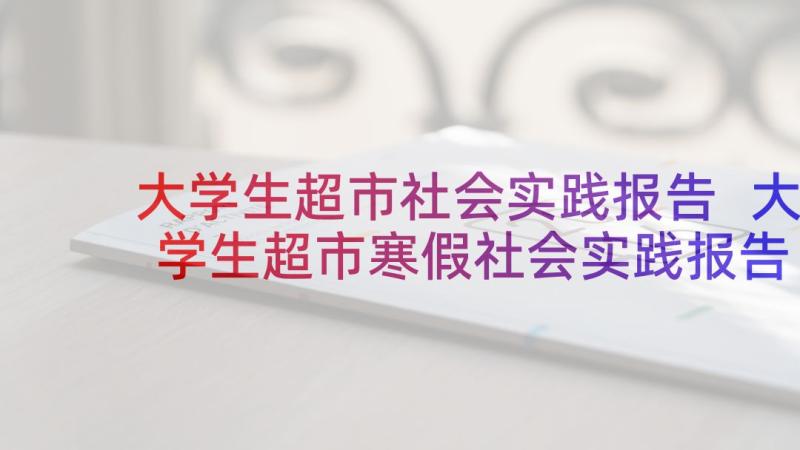 大学生超市社会实践报告 大学生超市寒假社会实践报告(优秀9篇)