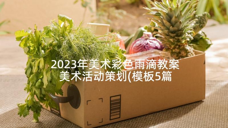 2023年美术彩色雨滴教案 美术活动策划(模板5篇)