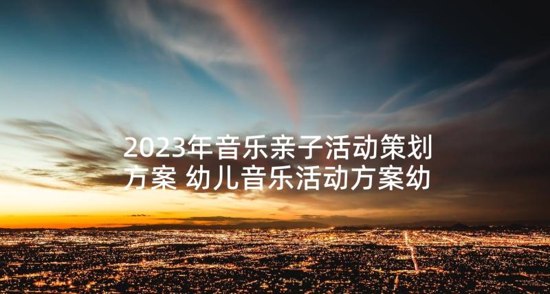 2023年音乐亲子活动策划方案 幼儿音乐活动方案幼儿园活动方案(大全7篇)