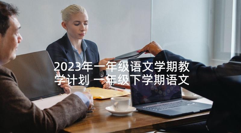 2023年一年级语文学期教学计划 一年级下学期语文教学计划(汇总10篇)