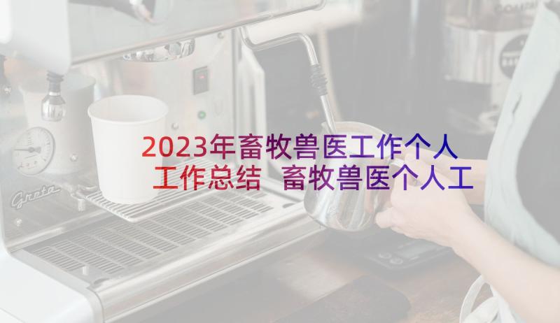 2023年畜牧兽医工作个人工作总结 畜牧兽医个人工作总结(模板10篇)