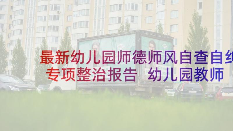 最新幼儿园师德师风自查自纠专项整治报告 幼儿园教师师德师风自查报告(精选8篇)