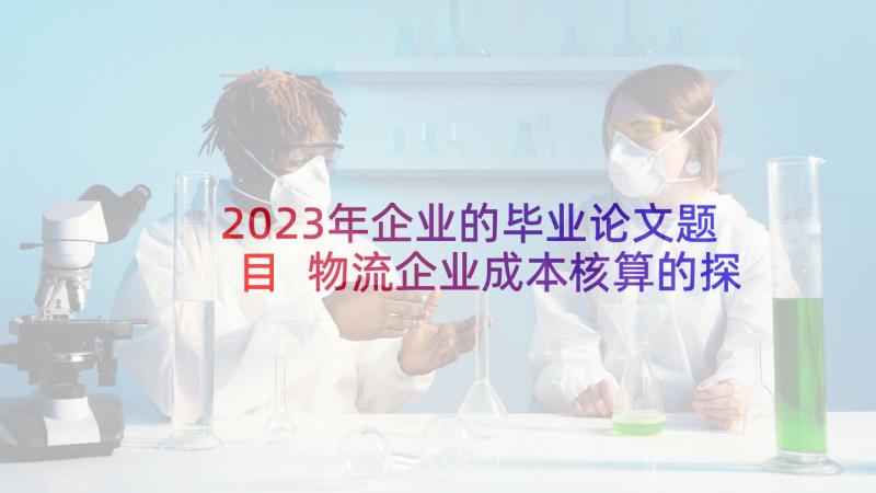 2023年企业的毕业论文题目 物流企业成本核算的探讨毕业论文开题报告(大全5篇)