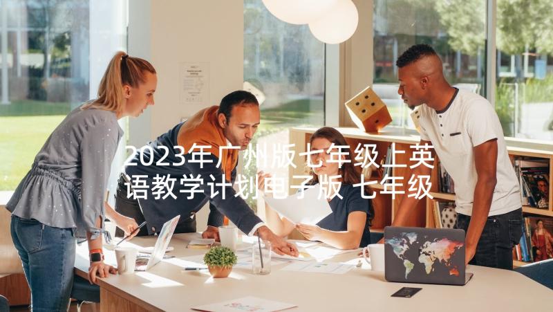 2023年广州版七年级上英语教学计划电子版 七年级英语教学计划(汇总7篇)