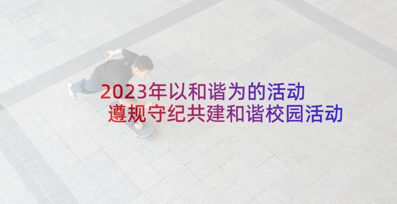 2023年以和谐为的活动 遵规守纪共建和谐校园活动总结(大全5篇)