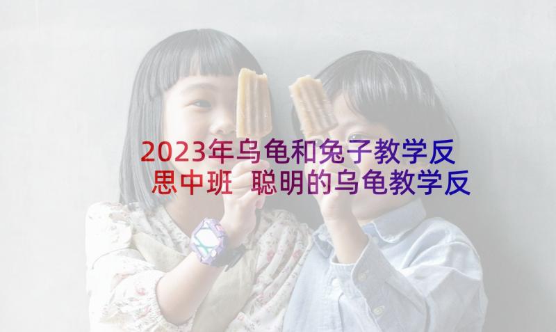 2023年乌龟和兔子教学反思中班 聪明的乌龟教学反思(汇总7篇)