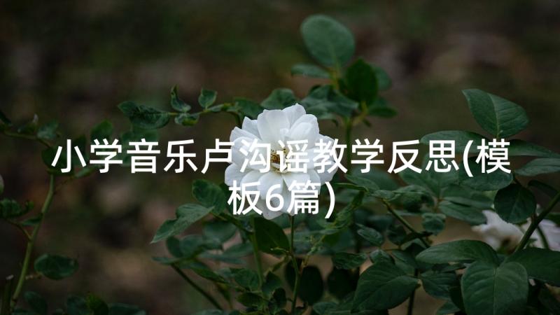 小学音乐卢沟谣教学反思(模板6篇)