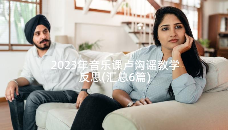 2023年音乐课卢沟谣教学反思(汇总6篇)