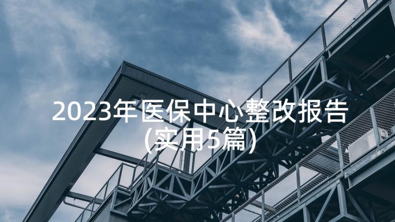 2023年医保中心整改报告(实用5篇)