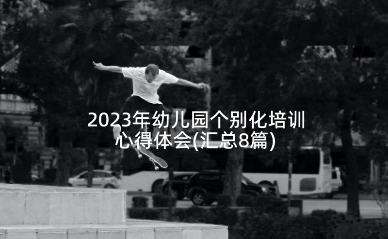 2023年幼儿园个别化培训心得体会(汇总8篇)