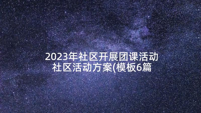 2023年社区开展团课活动 社区活动方案(模板6篇)