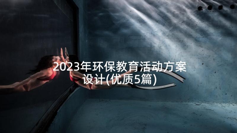 2023年环保教育活动方案设计(优质5篇)