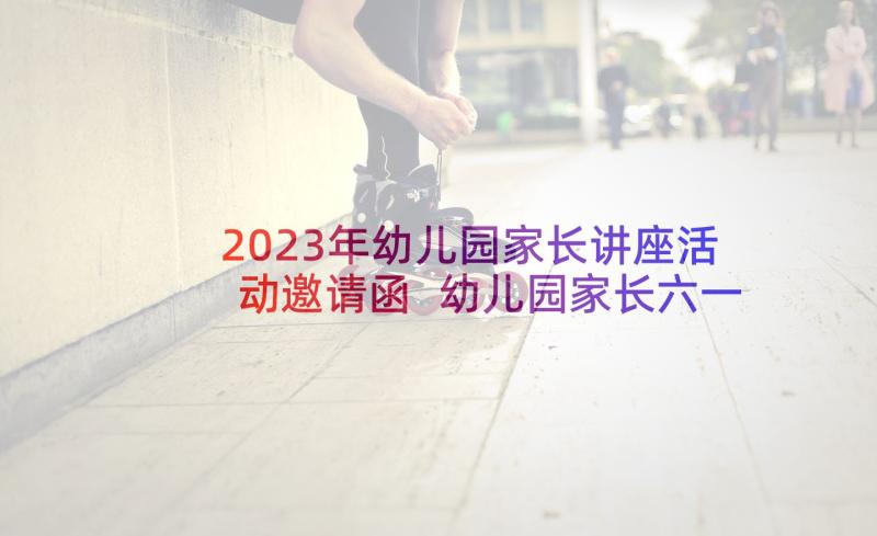 2023年幼儿园家长讲座活动邀请函 幼儿园家长六一活动邀请函(大全9篇)