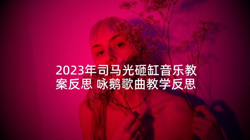 2023年司马光砸缸音乐教案反思 咏鹅歌曲教学反思(汇总5篇)