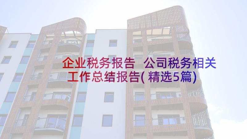 企业税务报告 公司税务相关工作总结报告(精选5篇)