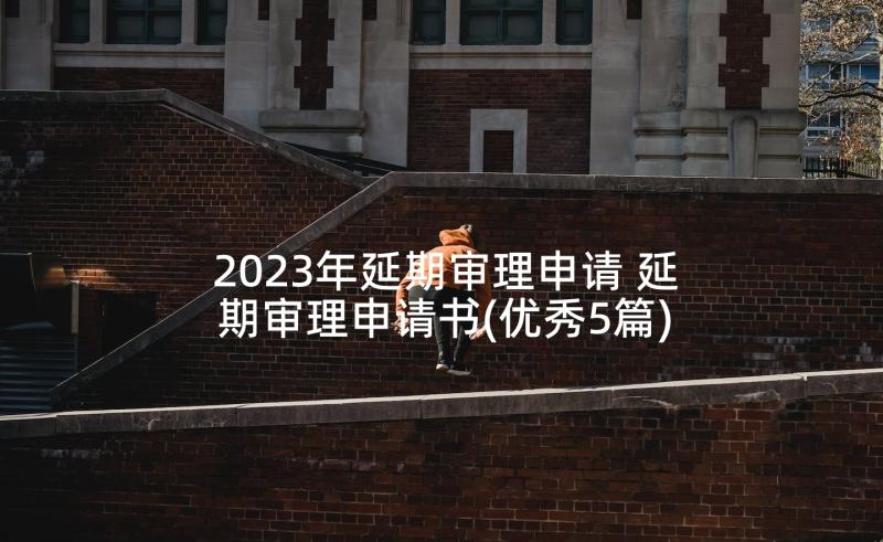 2023年延期审理申请 延期审理申请书(优秀5篇)