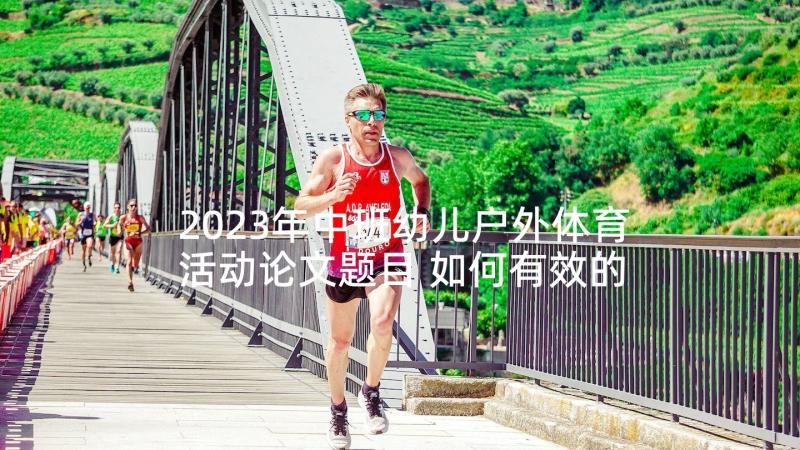 2023年中班幼儿户外体育活动论文题目 如何有效的开展幼儿园户外体育活动论文(实用5篇)