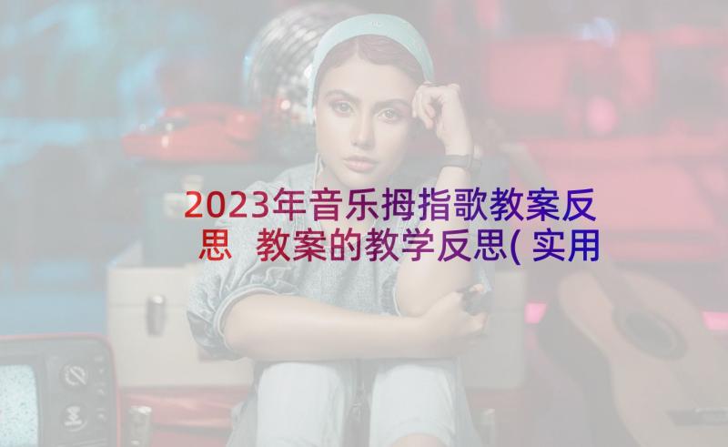 2023年音乐拇指歌教案反思 教案的教学反思(实用10篇)