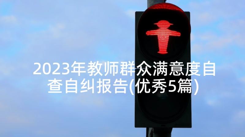 2023年教师群众满意度自查自纠报告(优秀5篇)