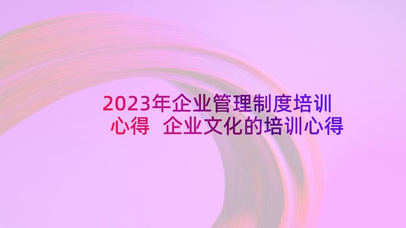 2023年企业管理制度培训心得 企业文化的培训心得体会(汇总8篇)