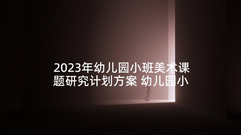 2023年幼儿园小班美术课题研究计划方案 幼儿园小班美术计划(汇总5篇)