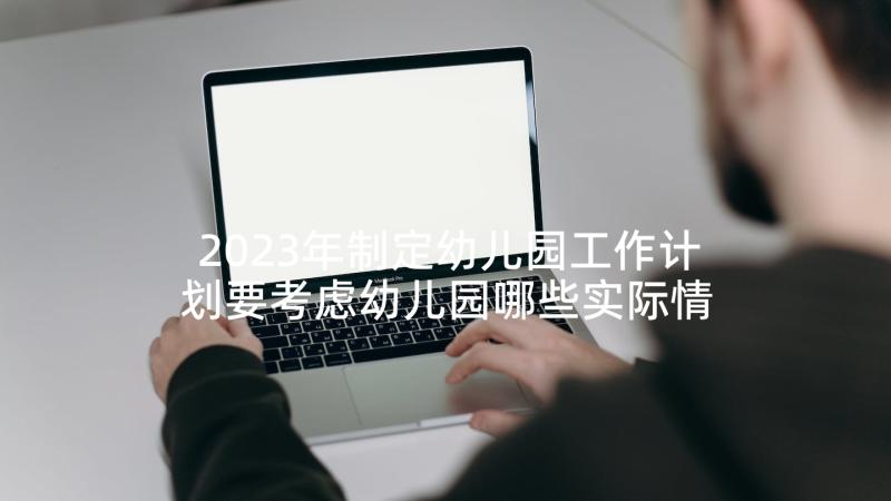 2023年制定幼儿园工作计划要考虑幼儿园哪些实际情况(汇总5篇)