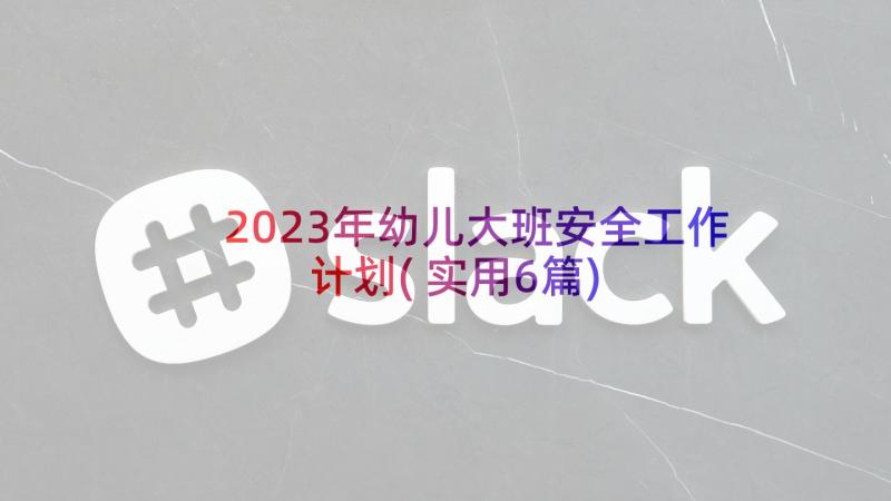 2023年幼儿大班安全工作计划(实用6篇)