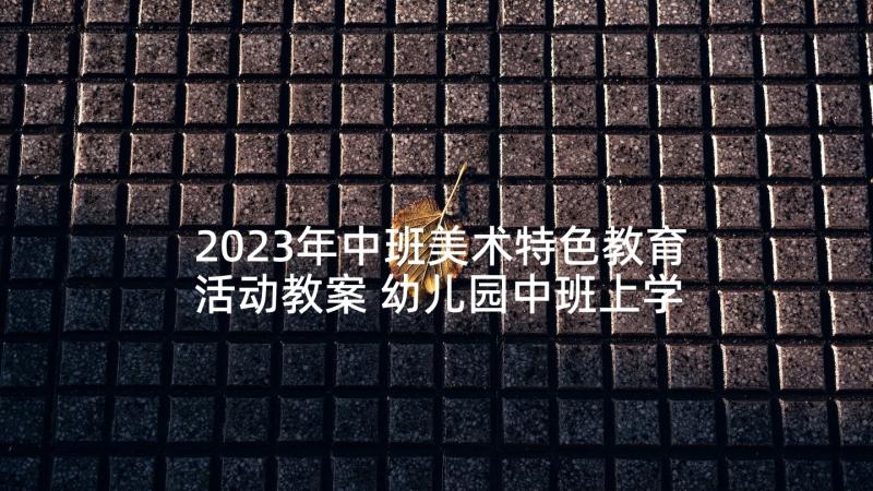 2023年中班美术特色教育活动教案 幼儿园中班上学期美术特色活动计划(大全5篇)