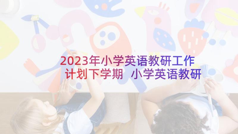 2023年小学英语教研工作计划下学期 小学英语教研组工作计划(大全10篇)