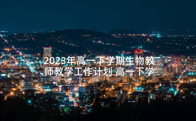 2023年高一下学期生物教师教学工作计划 高一下学期化学教师工作计划(优质5篇)