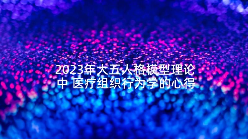 2023年大五人格模型理论中 医疗组织行为学的心得体会(实用5篇)