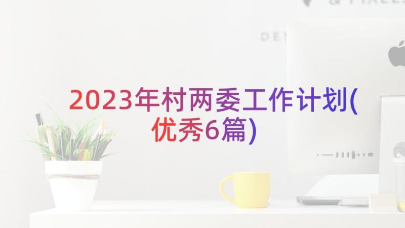 2023年村两委工作计划(优秀6篇)