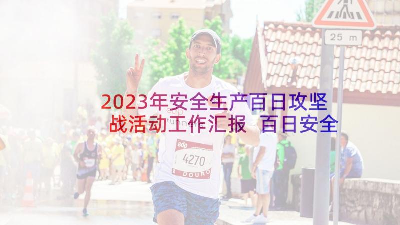 2023年安全生产百日攻坚战活动工作汇报 百日安全生产活动总结(模板10篇)