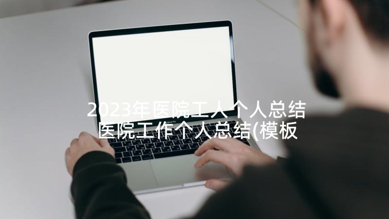 2023年医院工人个人总结 医院工作个人总结(模板5篇)