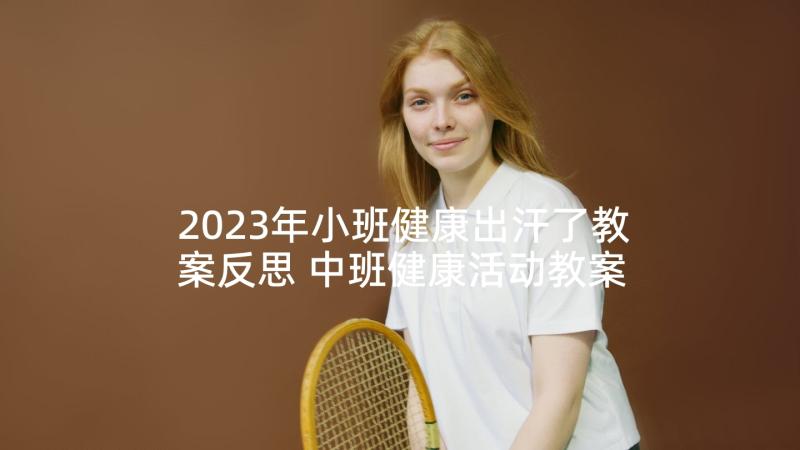 2023年小班健康出汗了教案反思 中班健康活动教案户外活动含反思(汇总7篇)