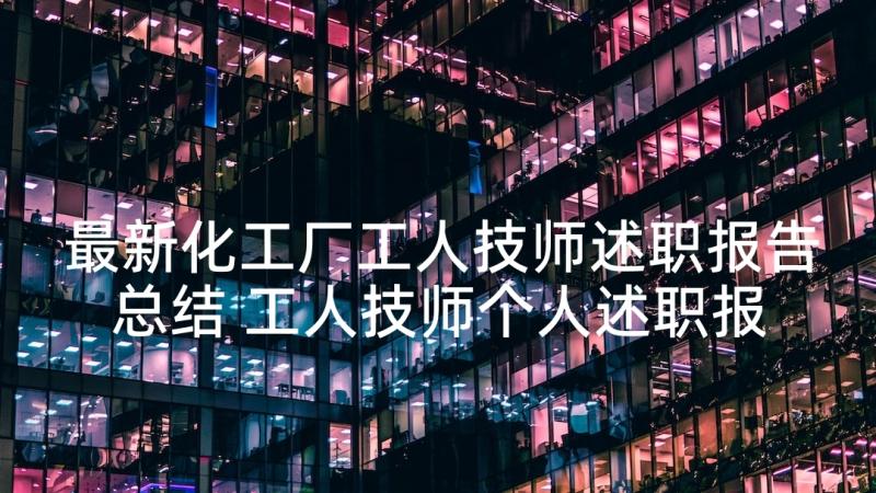 最新化工厂工人技师述职报告总结 工人技师个人述职报告(模板5篇)