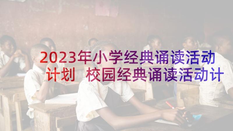 2023年小学经典诵读活动计划 校园经典诵读活动计划(优质5篇)