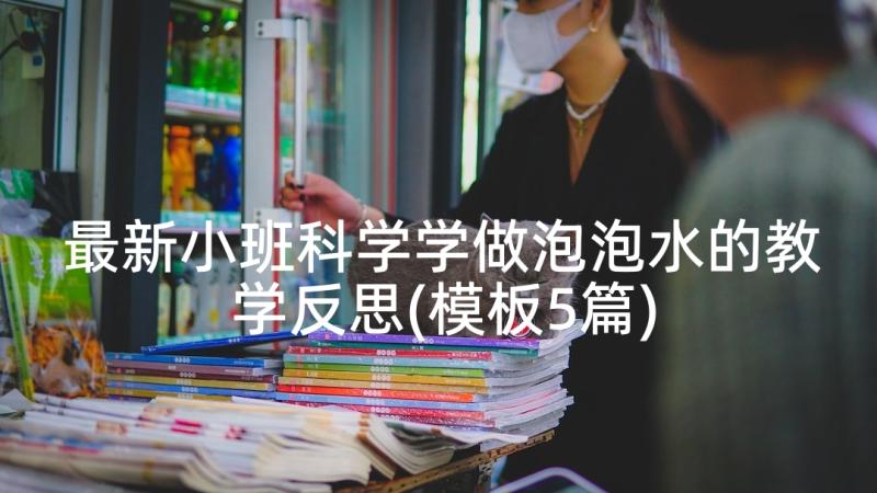 最新小班科学学做泡泡水的教学反思(模板5篇)