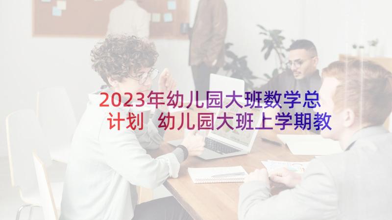 2023年幼儿园大班数学总计划 幼儿园大班上学期教师计划(汇总6篇)