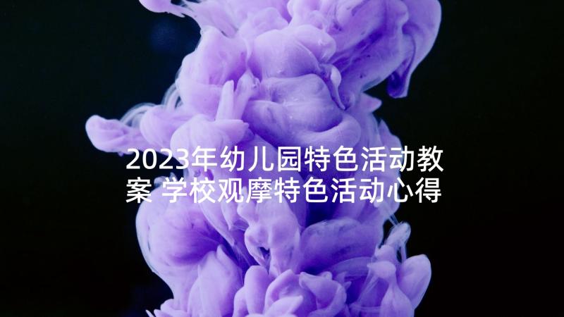 2023年幼儿园特色活动教案 学校观摩特色活动心得体会(优秀7篇)