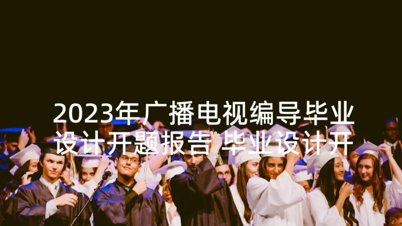 2023年广播电视编导毕业设计开题报告 毕业设计开题报告(实用5篇)