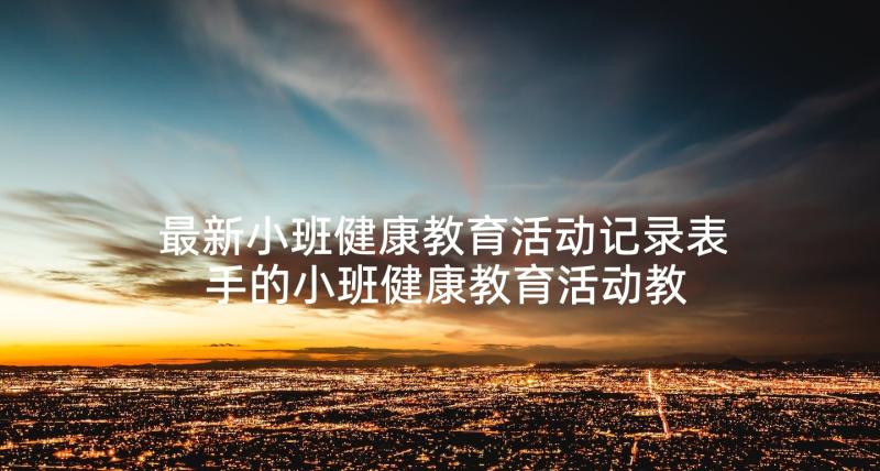 最新小班健康教育活动记录表 手的小班健康教育活动教案(精选5篇)